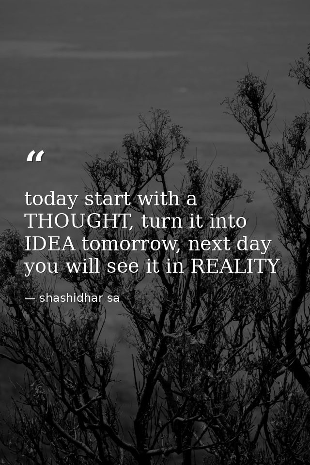 today start with a THOUGHT, turn it into IDEA tomorrow, next day you will see it in REALITY — shashidhar sa