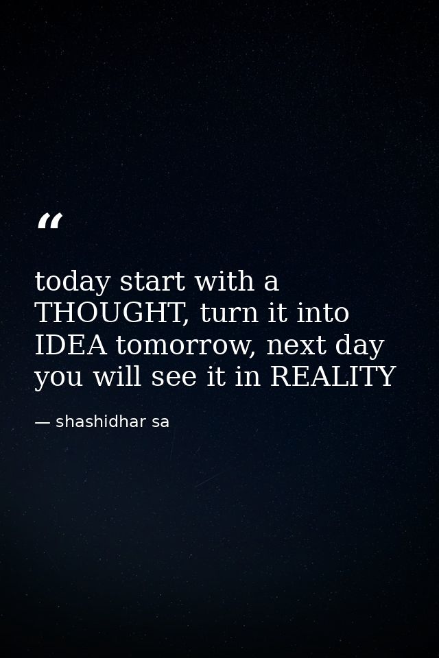 today start with a THOUGHT, turn it into IDEA tomorrow, next day you will see it in REALITY — shashidhar sa