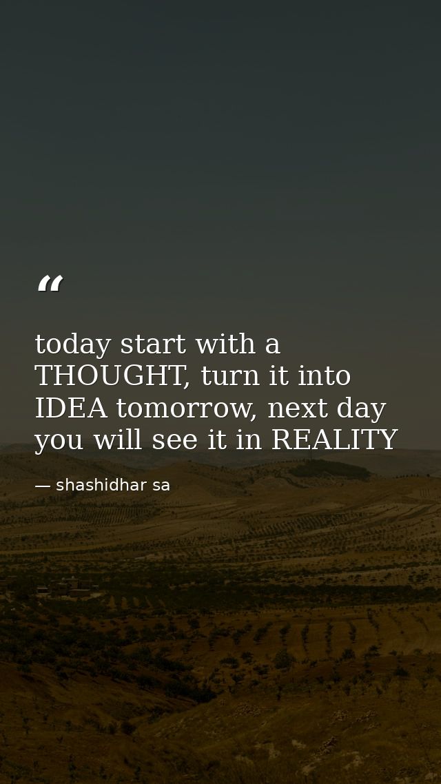 today start with a THOUGHT, turn it into IDEA tomorrow, next day you will see it in REALITY — shashidhar sa
