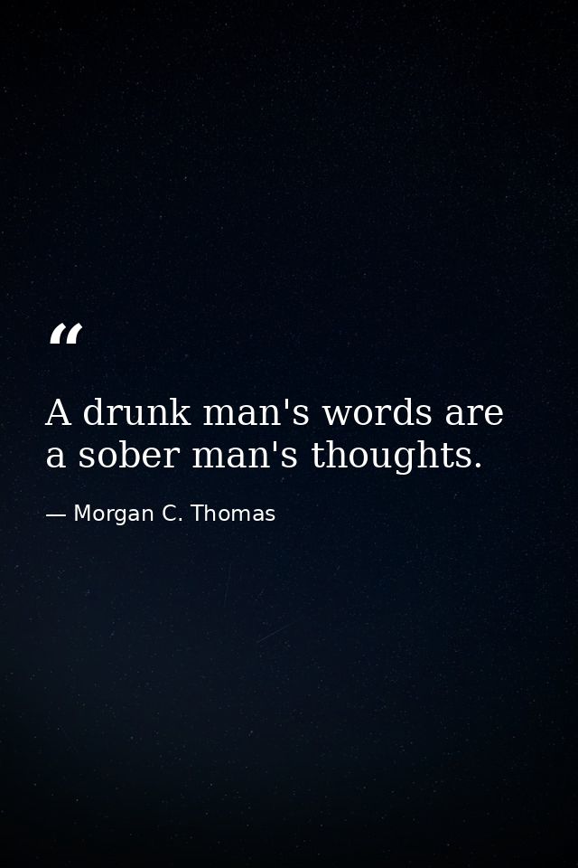 A drunk man's words are a sober man's thoughts. — Morgan C. Thomas