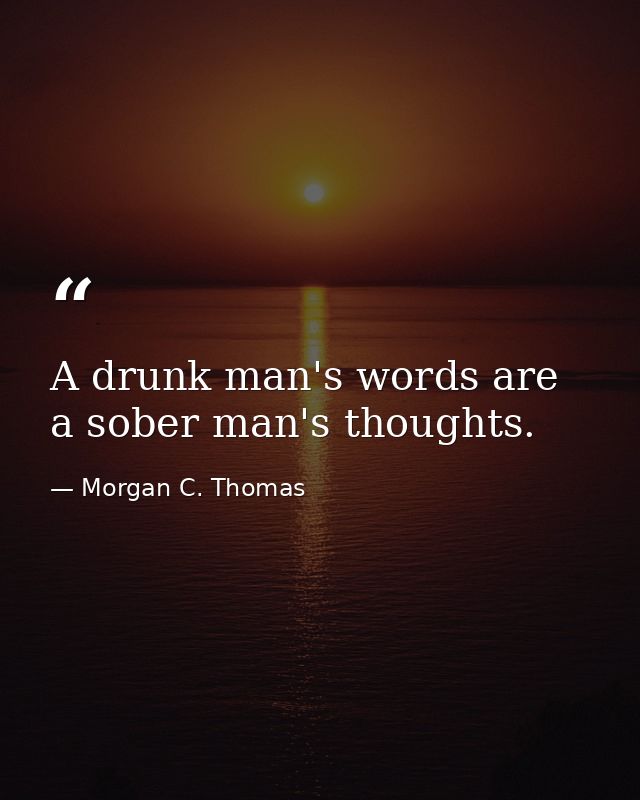 A drunk man's words are a sober man's thoughts. — Morgan C. Thomas