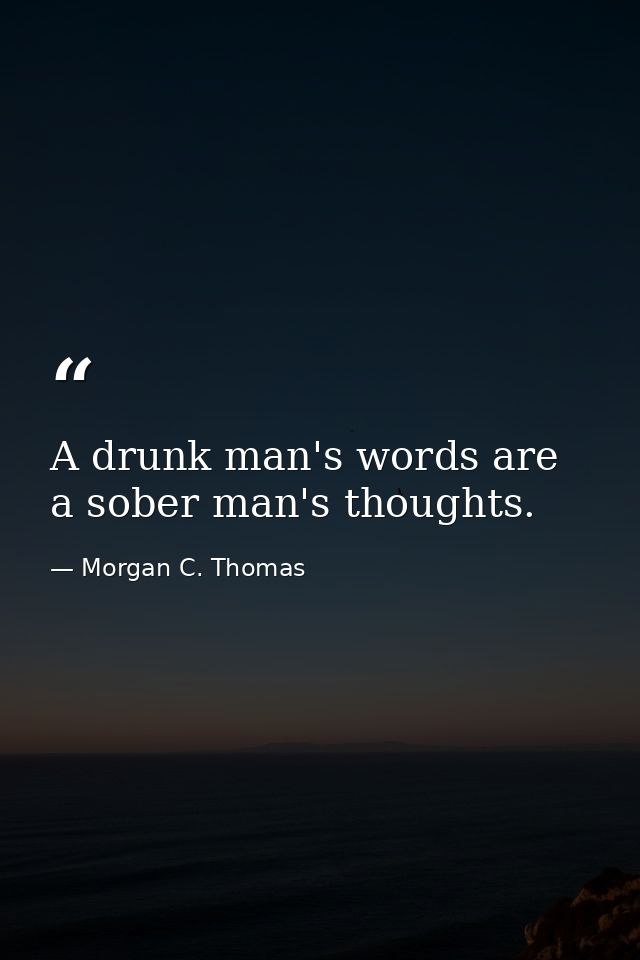 A drunk man's words are a sober man's thoughts. — Morgan C. Thomas