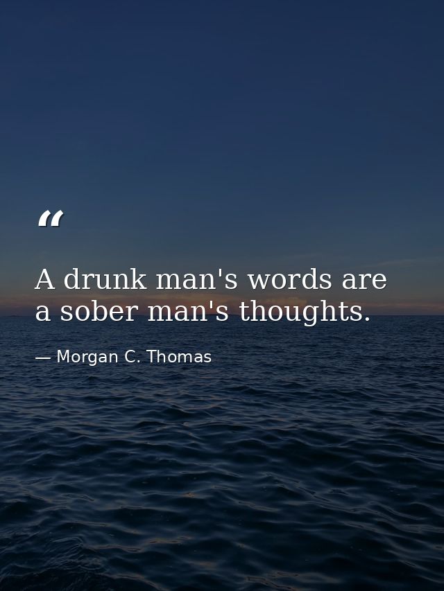 A drunk man's words are a sober man's thoughts. — Morgan C. Thomas
