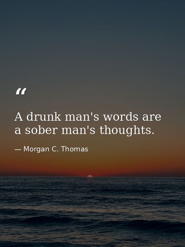 A drunk man's words are a sober man's thoughts. — Morgan C. Thomas