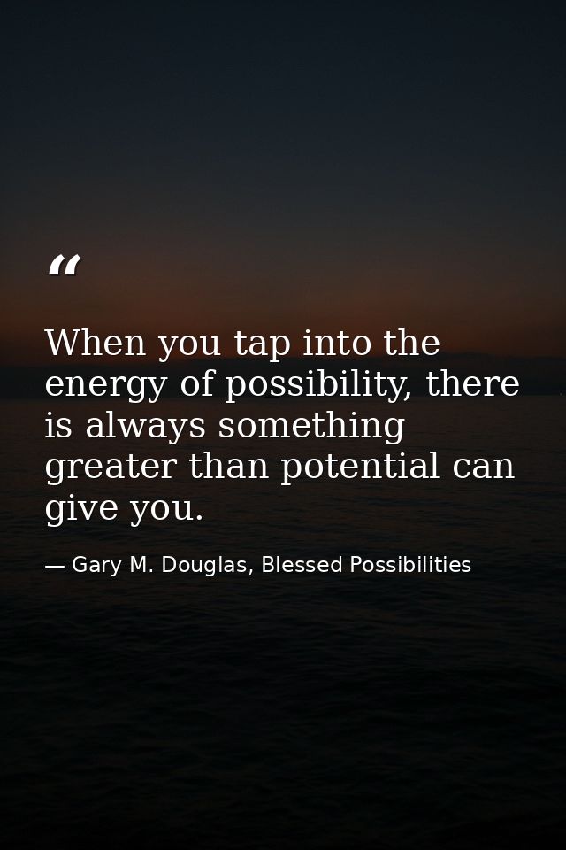 When you tap into the energy of possibility, there is always something greater than potential can give you. — Gary M. Douglas, Blessed Possibilities