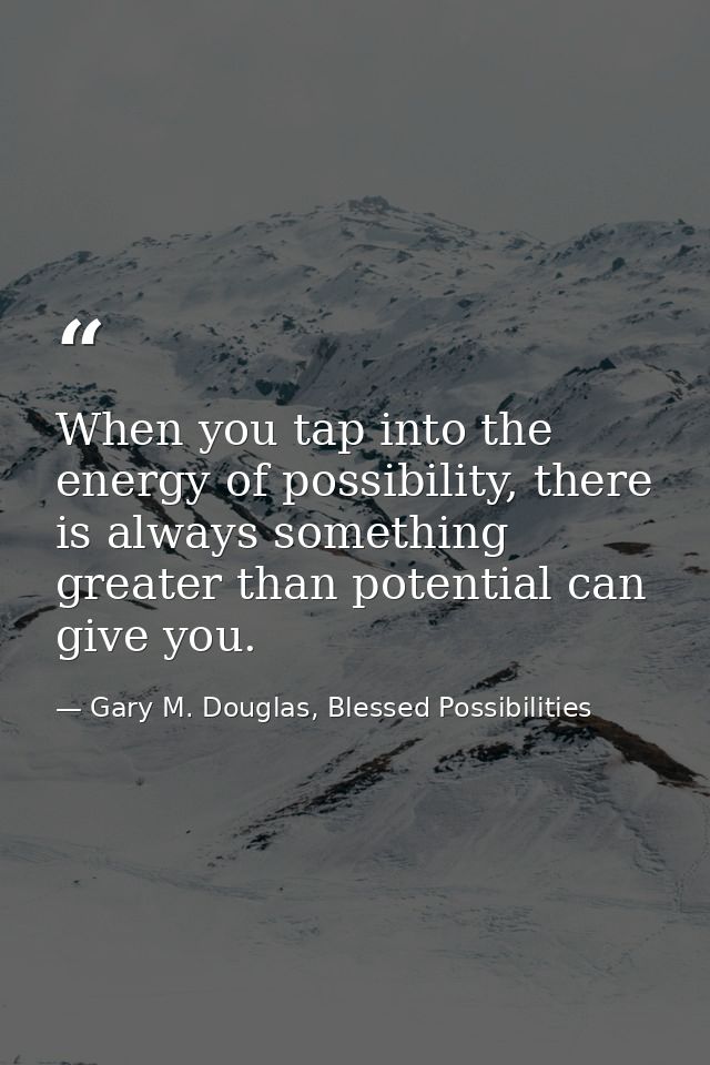 When you tap into the energy of possibility, there is always something greater than potential can give you. — Gary M. Douglas, Blessed Possibilities