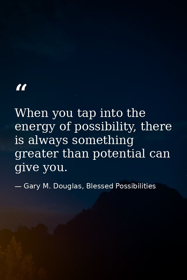 When you tap into the energy of possibility, there is always something greater than potential can give you. — Gary M. Douglas, Blessed Possibilities