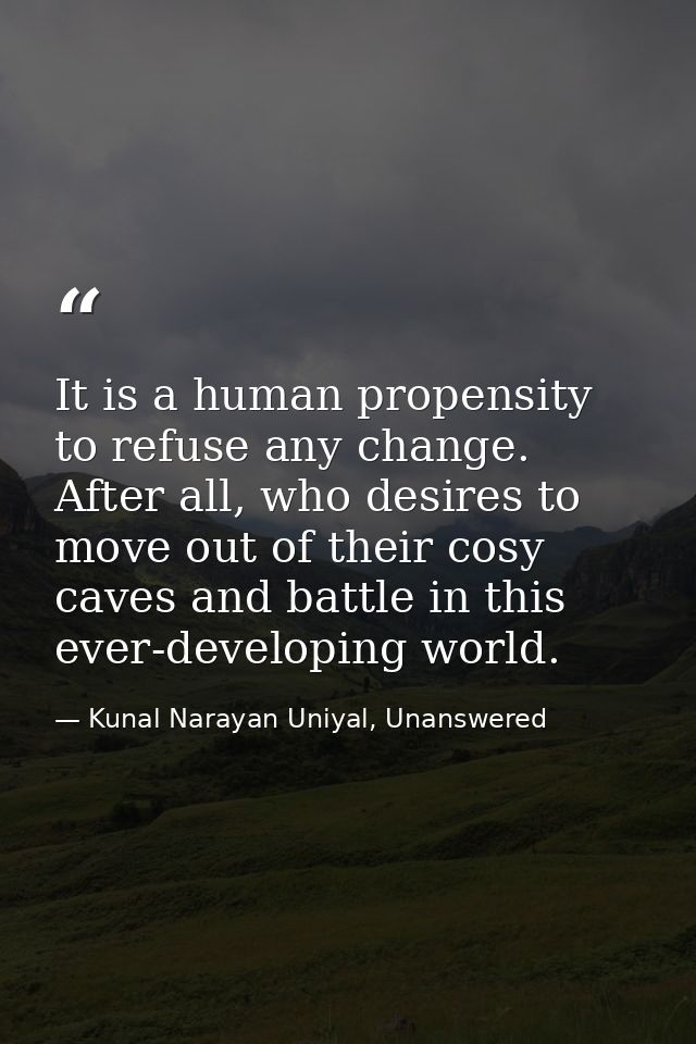 It is a human propensity to refuse any change. After all, who desires to move out of their cosy caves and battle in this — Kunal Narayan Uniyal, Unanswered