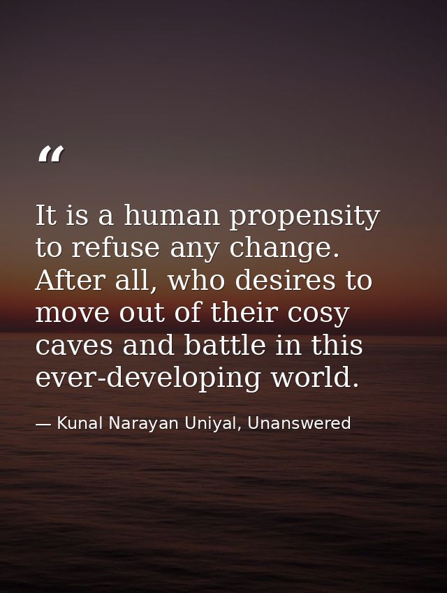 It is a human propensity to refuse any change. After all, who desires to move out of their cosy caves and battle in this — Kunal Narayan Uniyal, Unanswered