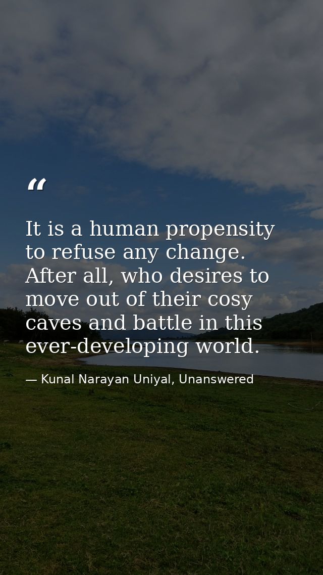 It is a human propensity to refuse any change. After all, who desires to move out of their cosy caves and battle in this — Kunal Narayan Uniyal, Unanswered