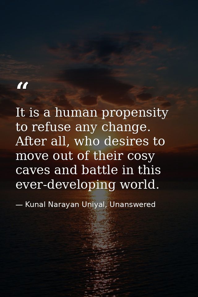 It is a human propensity to refuse any change. After all, who desires to move out of their cosy caves and battle in this — Kunal Narayan Uniyal, Unanswered