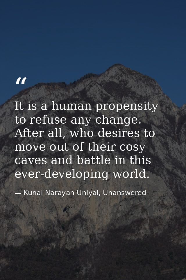 It is a human propensity to refuse any change. After all, who desires to move out of their cosy caves and battle in this — Kunal Narayan Uniyal, Unanswered