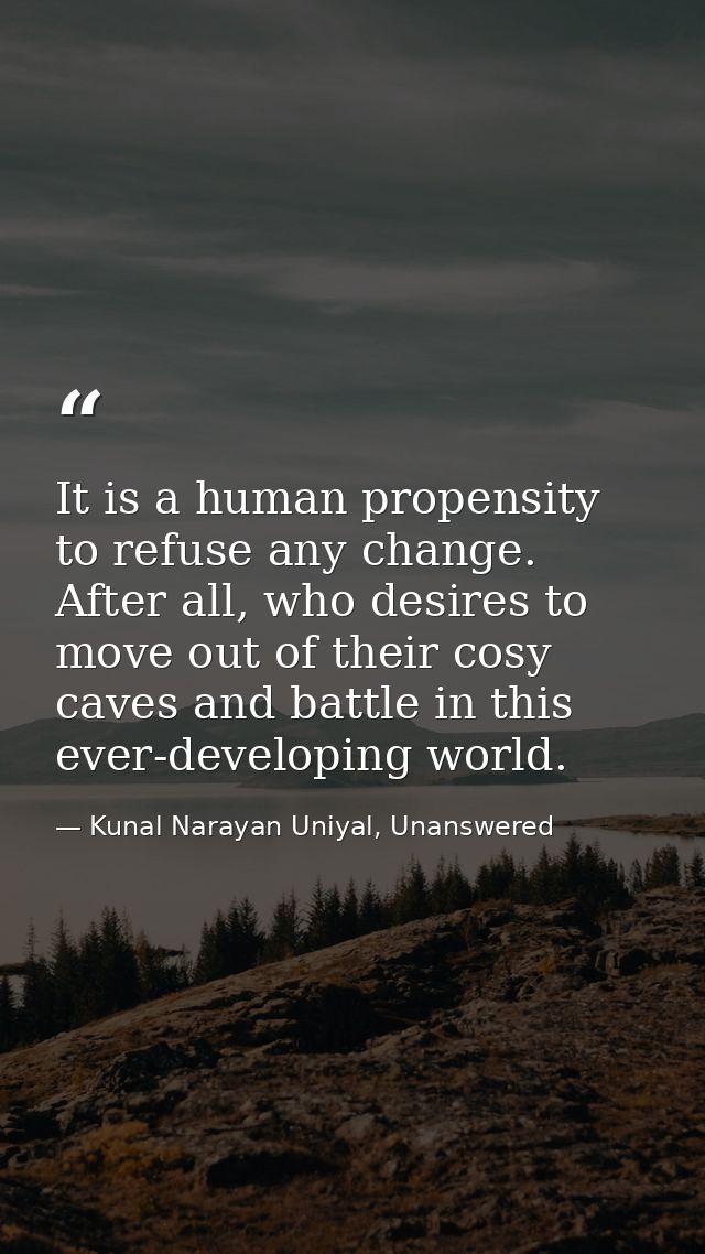 It is a human propensity to refuse any change. After all, who desires to move out of their cosy caves and battle in this — Kunal Narayan Uniyal, Unanswered