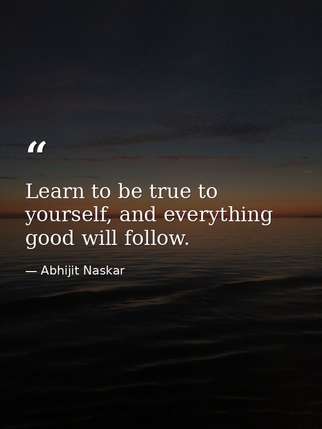 Learn to be true to yourself, and everything good will follow. — Abhijit Naskar
