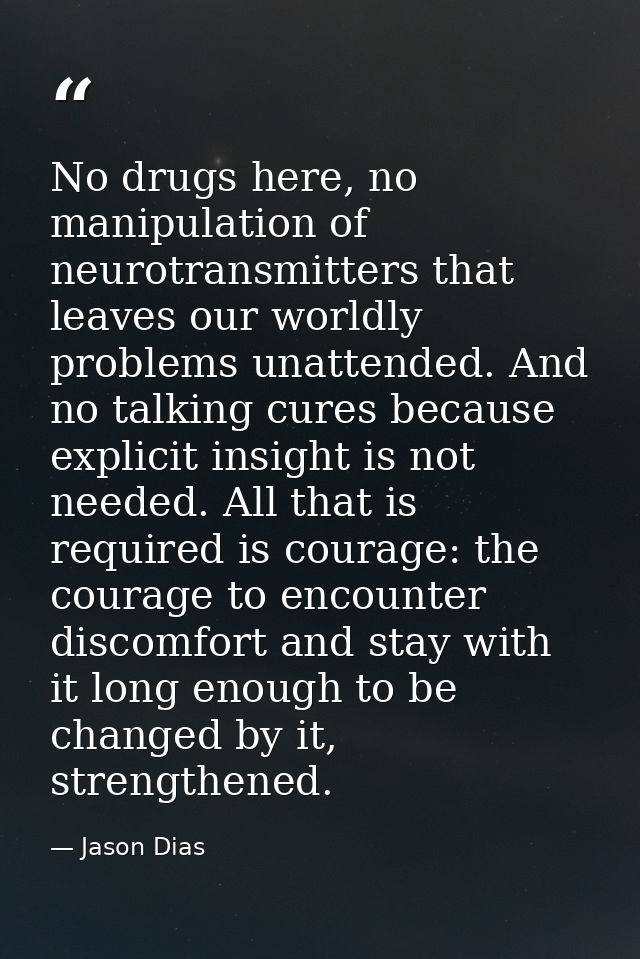 No drugs here, no manipulation of neurotransmitters that leaves our worldly problems unattended. And no talking cures be — Jason Dias