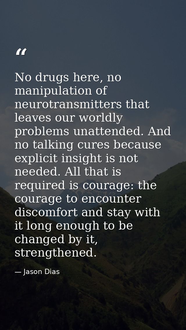 No drugs here, no manipulation of neurotransmitters that leaves our worldly problems unattended. And no talking cures be — Jason Dias