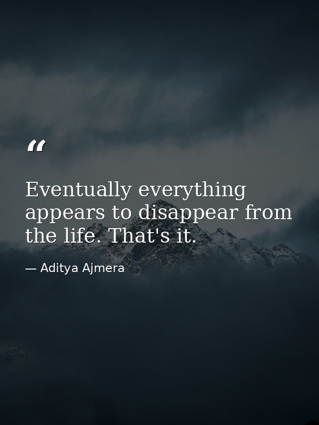 Eventually everything appears to disappear from the life. That's it. — Aditya Ajmera