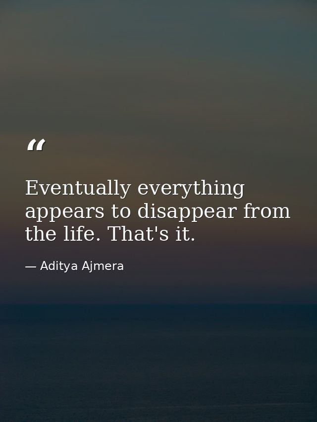 Eventually everything appears to disappear from the life. That's it. — Aditya Ajmera
