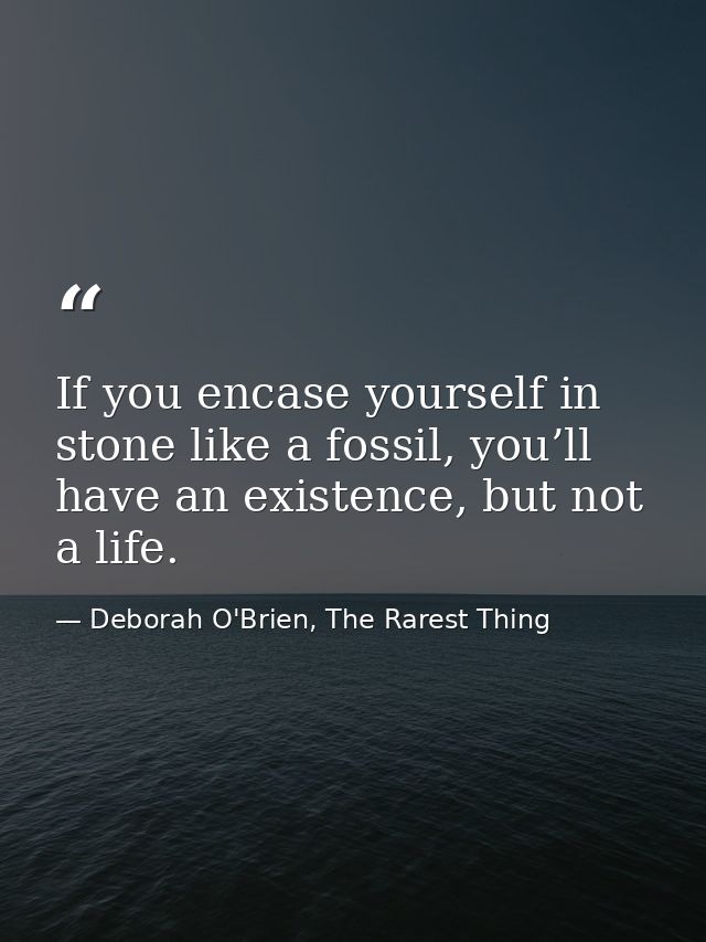 If you encase yourself in stone like a fossil, you’ll have an existence, but not a life. — Deborah O'Brien, The Rarest Thing