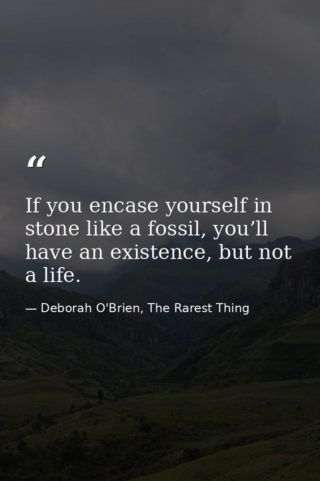 If you encase yourself in stone like a fossil, you’ll have an existence, but not a life. — Deborah O'Brien, The Rarest Thing