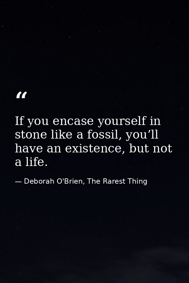 If you encase yourself in stone like a fossil, you’ll have an existence, but not a life. — Deborah O'Brien, The Rarest Thing