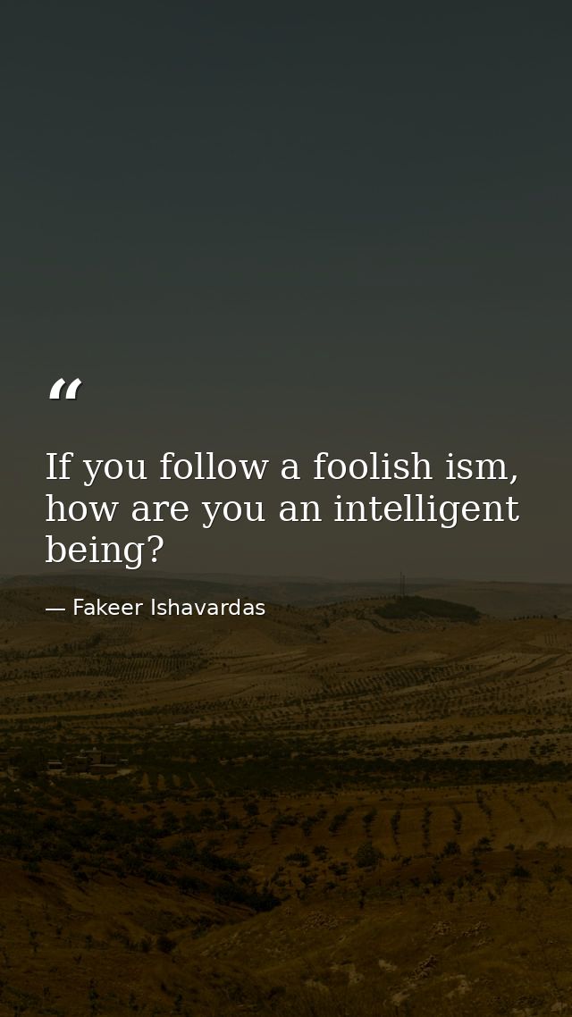 If you follow a foolish ism, how are you an intelligent being? — Fakeer Ishavardas