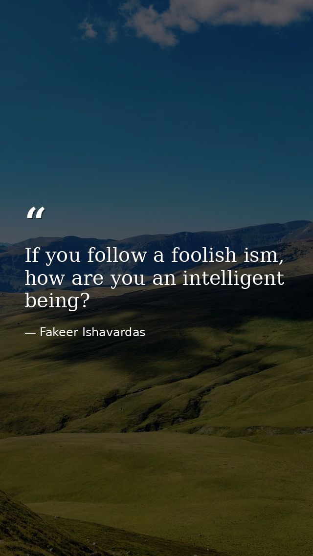 If you follow a foolish ism, how are you an intelligent being? — Fakeer Ishavardas