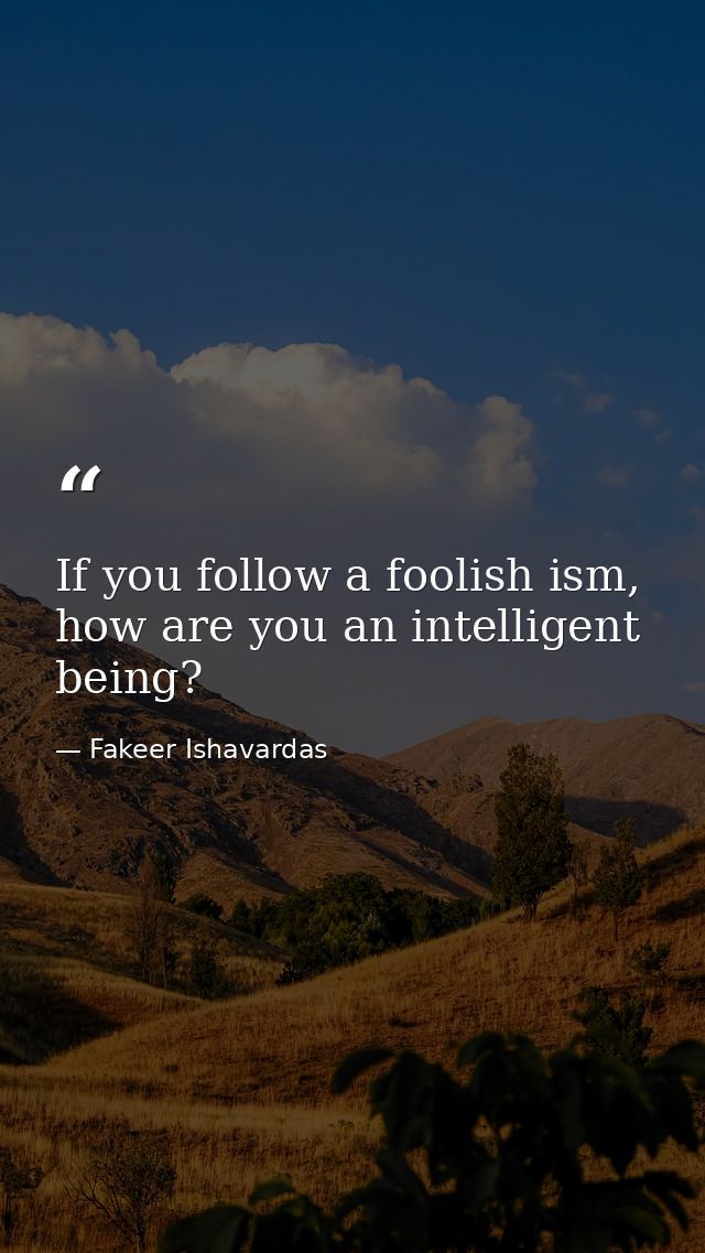 If you follow a foolish ism, how are you an intelligent being? — Fakeer Ishavardas