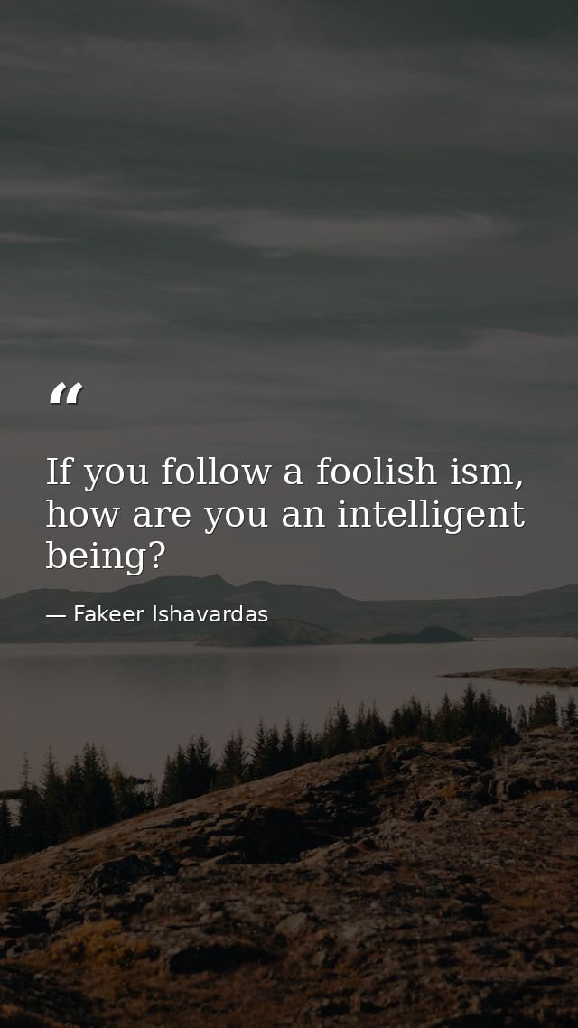 If you follow a foolish ism, how are you an intelligent being? — Fakeer Ishavardas