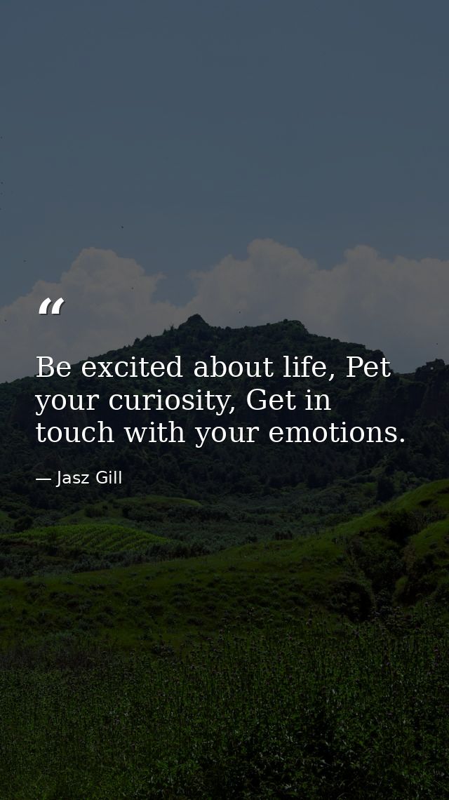 Be excited about life, Pet your curiosity, Get in touch with your emotions. — Jasz Gill