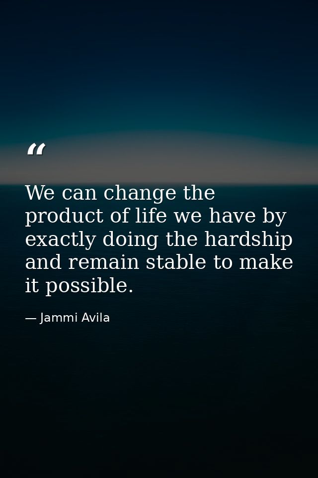 We can change the product of life we have by exactly doing the hardship and remain stable to make it possible. — Jammi Avila