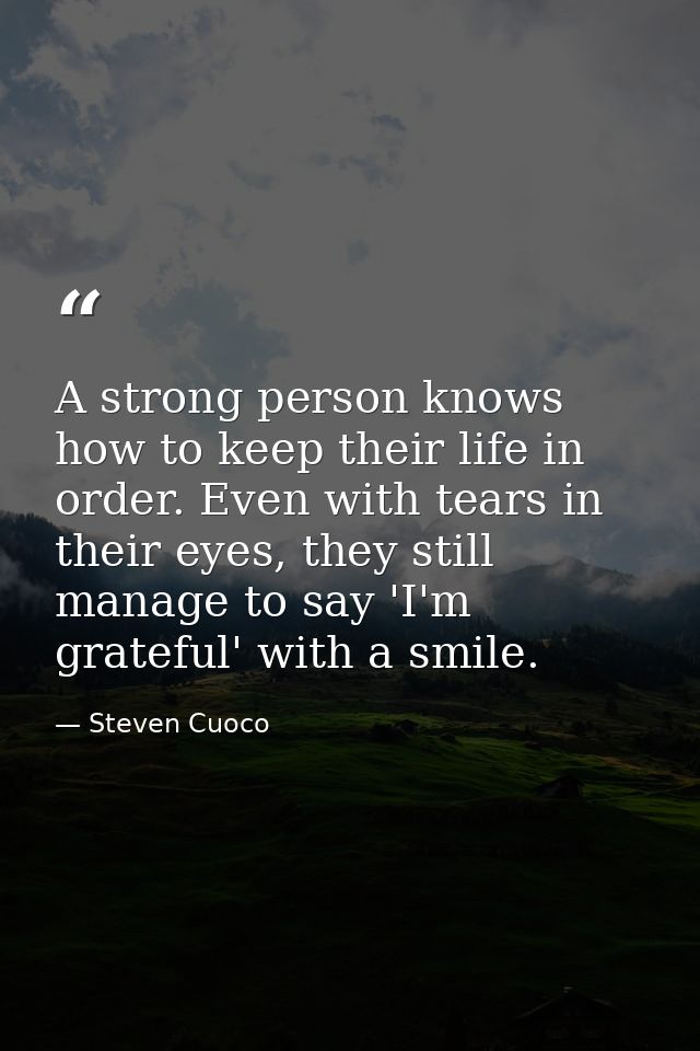 A strong person knows how to keep their life in order. Even with tears in their eyes, they still manage to say 'I'm grat — Steven Cuoco