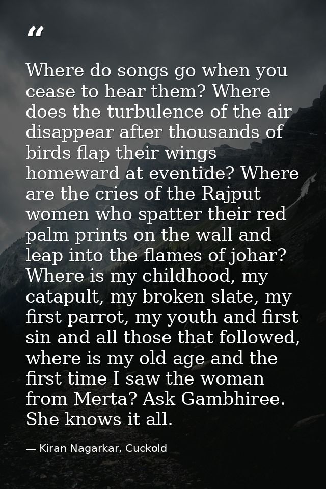 Where do songs go when you cease to hear them? Where does the turbulence of the air disappear after thousands of birds f — Kiran Nagarkar, Cuckold