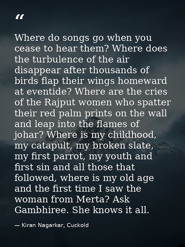 Where do songs go when you cease to hear them? Where does the turbulence of the air disappear after thousands of birds f — Kiran Nagarkar, Cuckold