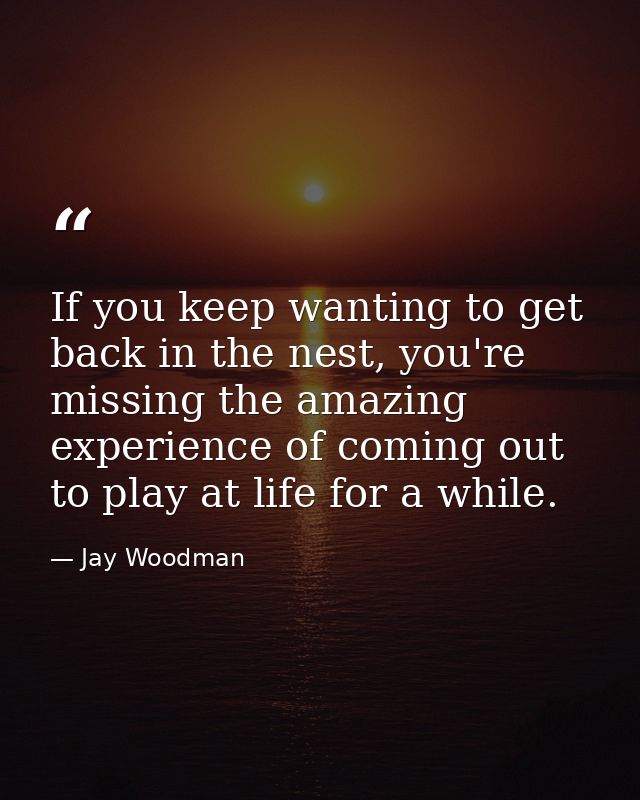 If you keep wanting to get back in the nest, you're missing the amazing experience of coming out to play at life for a w — Jay Woodman