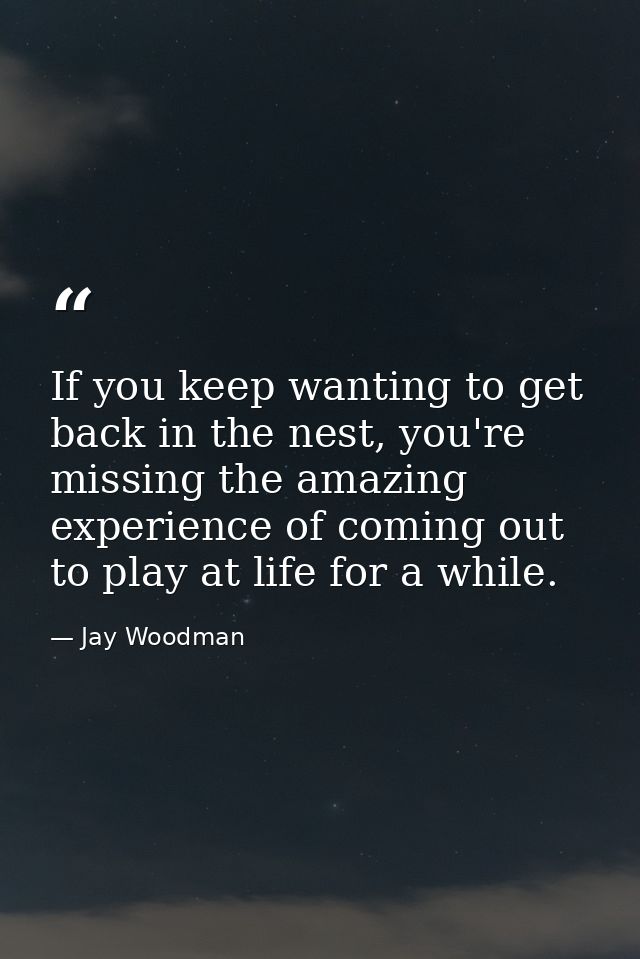 If you keep wanting to get back in the nest, you're missing the amazing experience of coming out to play at life for a w — Jay Woodman