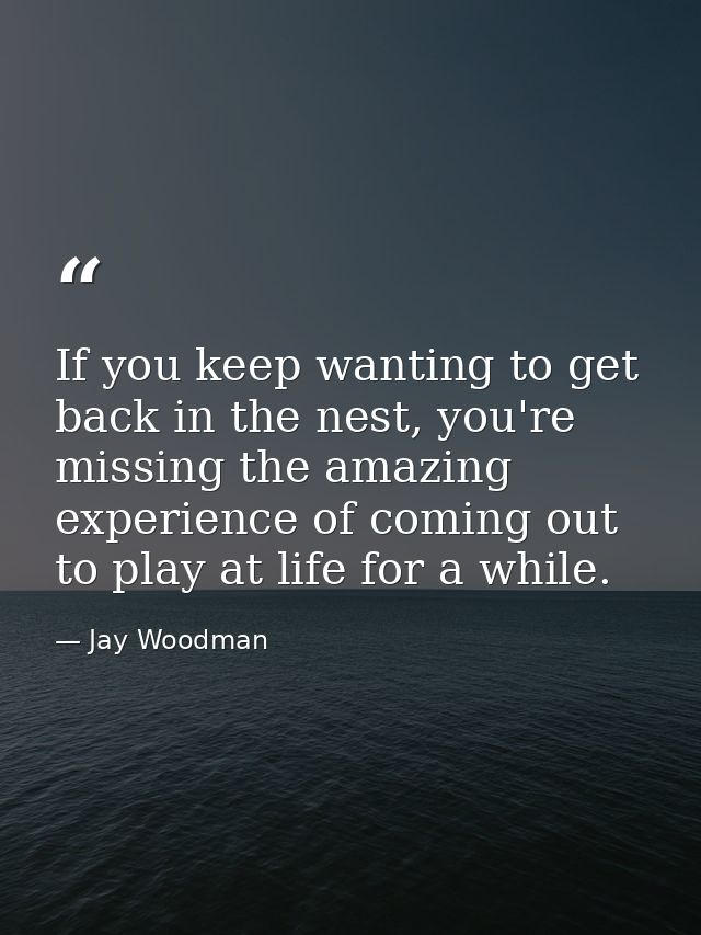 If you keep wanting to get back in the nest, you're missing the amazing experience of coming out to play at life for a w — Jay Woodman