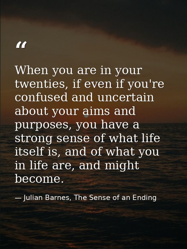 When you are in your twenties, if even if you're confused and uncertain about your aims and purposes, you have a strong  — Julian Barnes, The Sense of an Ending