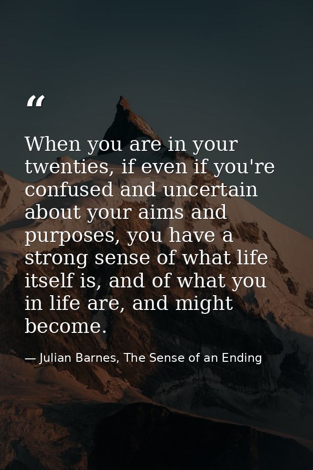 When you are in your twenties, if even if you're confused and uncertain about your aims and purposes, you have a strong  — Julian Barnes, The Sense of an Ending