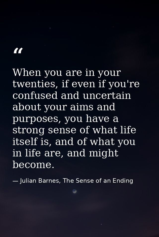 When you are in your twenties, if even if you're confused and uncertain about your aims and purposes, you have a strong  — Julian Barnes, The Sense of an Ending