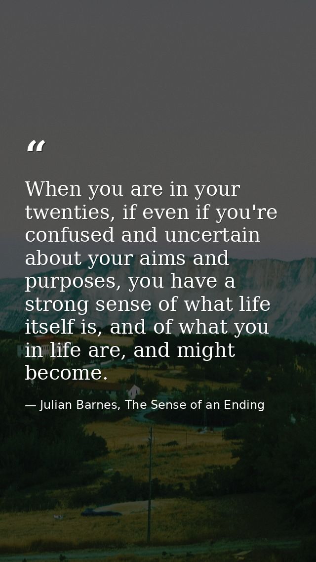 When you are in your twenties, if even if you're confused and uncertain about your aims and purposes, you have a strong  — Julian Barnes, The Sense of an Ending