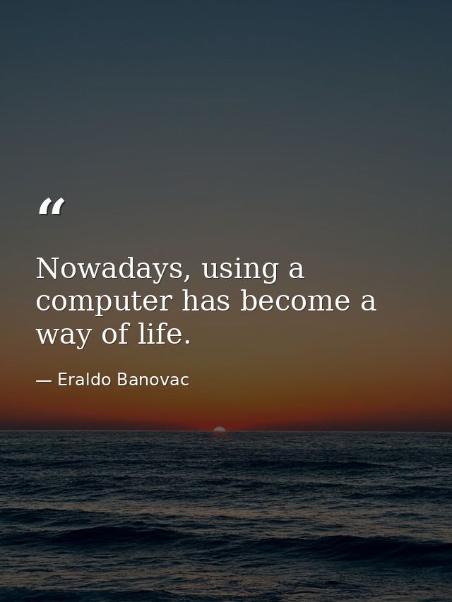 Nowadays, using a computer has become a way of life. — Eraldo Banovac