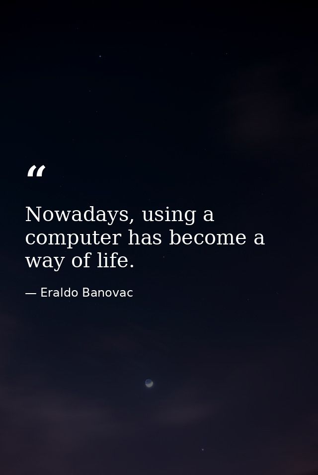 Nowadays, using a computer has become a way of life. — Eraldo Banovac