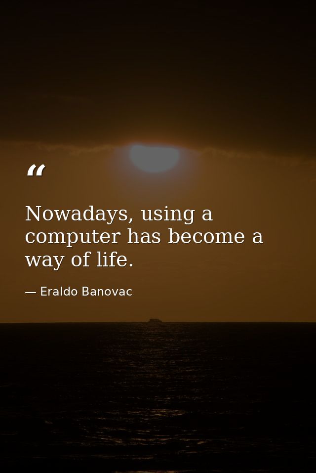 Nowadays, using a computer has become a way of life. — Eraldo Banovac