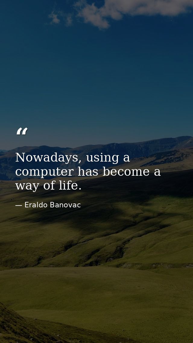 Nowadays, using a computer has become a way of life. — Eraldo Banovac