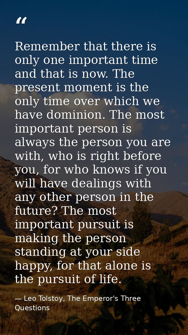 Remember that there is only one important time and that is now. The present moment is the only time over which we have d — Leo Tolstoy, The Emperor's Three Questions