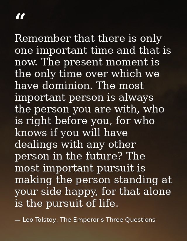Remember that there is only one important time and that is now. The present moment is the only time over which we have d — Leo Tolstoy, The Emperor's Three Questions
