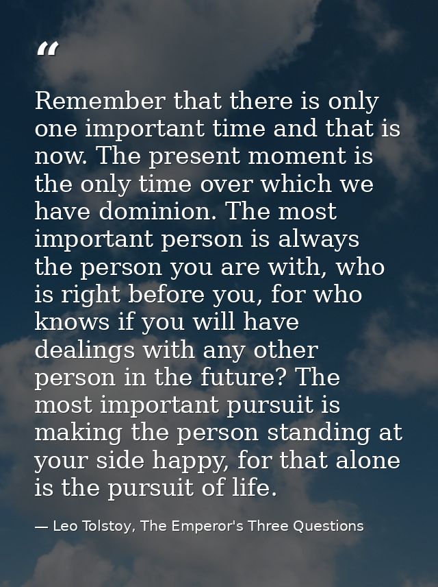 Remember that there is only one important time and that is now. The present moment is the only time over which we have d — Leo Tolstoy, The Emperor's Three Questions