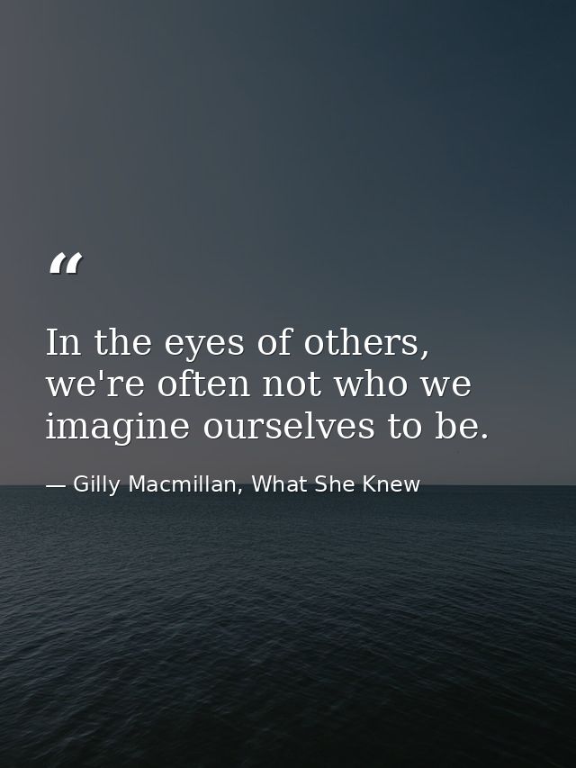 In the eyes of others, we're often not who we imagine ourselves to be. — Gilly Macmillan, What She Knew