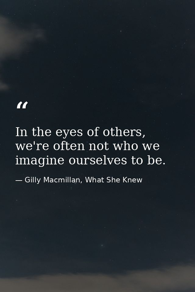In the eyes of others, we're often not who we imagine ourselves to be. — Gilly Macmillan, What She Knew